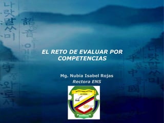 EL RETO DE EVALUAR POR
     COMPETENCIAS


     Mg. Nubia Isabel Rojas
          Rectora ENS




          LOGO
 