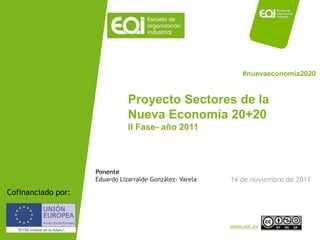#nuevaeconomía2020


                               Proyecto Sectores de la
                               Nueva Economía 20+20
                               II Fase- año 2011



                    Ponente
                    Eduardo Lizarralde González- Varela   14 de noviembre de 2011
Cofinanciado por:



                                                          www.eoi.es
 