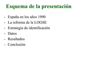 Esquema de la presentación
- España en los años 1990
- La reforma de la LOGSE
- Estrategia de identificación
- Datos
- Resultados
- Conclusión
 