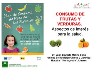 CONSUMO DE
FRUTAS Y
VERDURAS.
Aspectos de interés
para la salud.

Dr. Juan Bautista Molina Soria
Unidad de Nutrición Clínica y Dietética
Hospital “San Agustín”. Linares

 