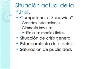 Situación actual de la P.Inst. <ul><li>Competencia “Sandwich” </li></ul><ul><ul><li>Grandes instalaciones </li></ul></ul><...