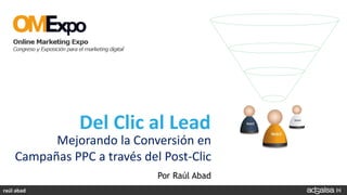 Del Clic al Lead
          Mejorando la Conversión en
    Campañas PPC a través del Post-Clic
                             Por Raúl Abad
raúl abad
 