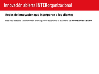 Innovación abierta INTERorganizacional
Redes de innovación que incorporan a los clientes
Este tipo de redes se describirán en el siguiente escenario, el escenario de innovación de usuario.
 