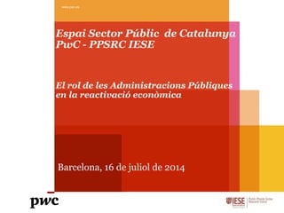 Espai Sector Públic de Catalunya
PwC - PPSRC IESE
El rol de les Administracions Públiques
en la reactivació econòmica
Barcelona, 16 de juliol de 2014
www.pwc.es
 
