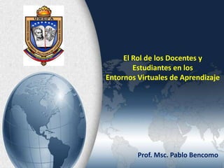 El Rol de los Docentes y
Estudiantes en los
Entornos Virtuales de Aprendizaje
Prof. Msc. Pablo Bencomo
 