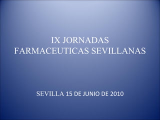 IX JORNADAS FARMACEUTICAS SEVILLANAS SEVILLA  15 DE JUNIO DE 2010 