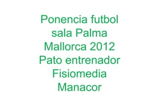 Ponencia futbol
  sala Palma
 Mallorca 2012
Pato entrenador
  Fisiomedia
   Manacor
 