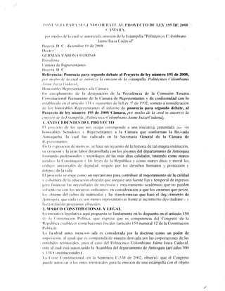 t'{).t ( I  t,t¿  t (,1 t)r) t)t..tt  ¡¡,. 1. plt()"I,.("1() I)Ii L[_, lg5 DE 2009
( t i{ "
f x''r rncdi() rlc la ct¡al st: írtrtoriza l¿i cnlisirin de la Estampilla "P'olitócniro C."lomblano
Jainlc lsaza ('aclav id"
f )oqi¡;¿i. I) (' - clrcrcr¡thrc lo tle 2(X)tt
I)oitr' r
( it,ttMAN VAITON ('O I I{lNo
I) l csrr I r'rrl c
t'¿iln¡ra de i{e¡lrcscnlalrlcs
[]<xro¡:i f ) ('
Refcre¡lcia: I'orrencia para segrrndo dehate al Proyecto de ley númerú 195 de 2008,
¡xtr mr.'tlio tlt: lu t:uul ,( tntt()r¡;(t h cnti.tiittt dc la cslumpillo. I'olitécnict¡ ('olombiano
. lt t t ltlt' I ¡., t :< t ('tttltl |l t I
t.
I Ionorahlcs Rt--¡rrcsenlarrtcs ¿r ln ('ánrara
l;lr cu¡iiplill)lLrnl() dc la tlt:srl,naciolr rlc la Prcsidcncia de la Comisión Tercera
('onsiilr¡cional l)cnll¿rncnlc de l¿r (lírn¡ara cle lleprcsentantes y de conformidad con lo
cs{atrli'cirlo t'rr i'l ¿rrlít:trlo l/"1 r siquir:tttes de la Ler',5" de l9()2. someto a consideración
rle los honora.hlcs Represcrrtarrtes el inforrne de ponencia para segundo debate, al
Pr-oveclo rle lev nírmero 195 rle 2(X)8 ('áma.'n, p()r mcdio de la tt¡al se at¡loriz¡t lo
L'tD¡t(ttl tlc ht li.¡ttttn¡tt llu ,, l'olilt':t'ttit'o ('t¡lt¡ntbittnt¡.laintc lsaza ('odavtd¿..
I. .,N'I F,('T]I)T]N'I'F,S DI.]I, PR()}'E('T'0
l;l ¡;roicr:lo tle ler t¡rre r)()s ocupir corrcs¡lotttle a una inicia.tiva irreserltada ilur ros
llon«irilblcs Sr:nildorr:s r I{c¡rrcscltt¿urles a la (lánlara que conlorman la Ba;,.nda
¡nlio<ilrcña. la cual f irc radit:ad;t en la Secretari¿r Creneral de Ia Cámara de
t{ ,.:l) rcs(rn la l l I es
['.rr la r-'rposrcrrin r.lc nlotrr«rs, sc lrace un rccr¡ento de la historia de t¿u1 nlagna institución,
sr¡ r-lq:rr:i«irl r la qr;ur lahor desarrollada cr()n los.iór,enes del departamento de Antioquia
firrrrran«lo prof-esr<lrralcs r tr--cnrilrg,os de las más altas cali«lades. teniendo como mÍuco
¡ririrlico la ('onslrtt¡cirirr r l¿rs lcres de la Re¡lúblicÍr ,corno rnarco ético -v moral los
t:rirlrrlol, rrrrrrersalcs rlc rl r¡¡ntrllul. rcs¡lcto I]or los rlerechos humanos y protección ]-
tlt:lcnsr: rle la r irla
Irl ¡rrorccto se c)nl-lc c()r))() r¡n nlcclmi:mc» para c(mtribuir a.l me.ioramiento de la calidad
r cohcl lrrrír tlc la cdtrcacrtin ofi'trcrda (lue flsellrrrc una luente ñ.¡a v tenrporal de ingresos
plra f rrrlrncrlr lírs rr*ccslrJarle tlc- inicrsiritt r tttt'.j,rriunteltto académic<l que no pueden
srilrr-:nl;,¡so coli los rocrrrsos orrliriarir'¡s- r:n consrtleraci(ln a que los íecursos que pcgee,
lo:r,rhliclre tlcl cobnr dc r¡ratricui;rs r la.s transli:rencias que hece el dep,",,1amento de
,rrtrorlrir& c¡rrc cirrla cr s()n nrrrn()s rrrtrtrcscttl.atiras liente ai incremt:nto de t:-rtttdianl,.,¡ v
l;r t:l,rl ;rlarl tle f)rogranlÍrs ofl'ecitlos
2. rlr R('o ('oNs'I't'[Ir(:¡oNAL Y LE(;At,
l,r inlcratira legrslatrra aqui propuesta se funrlamenla en lo dispuesto en el articuio 150
ilt lir ('orrslitucr(rrr I)olitrca. (lr"rc c[)rt:sa (prc es conlpetencia dcl Congreso de la
f{r-pírhlrca .'srablccr:r.c()ntri[)Lrcl()nes f iscales (artículo l-50 numeral l2 de la Constitución
I)olil;c;r )
l,rr fjrcr¡ltlr«l ankrs nlcnciorr adu es considcrada pr>r la doctrina como un poder de
rtrrposiclrin. al rgrral (lue cs cotttparlidatlc lnattera derrirada por las corporaciones de las
r'nlrdarlr:s lcrritorialcs. para el ca.so dcl I)olitécnico Colombiano.laime Isaza {ladai,id.
urlr: ¡l c:rral estí¡ aulorizantlo la Asanrhlea del de¡rartanrento de Anticquia (art:culos 300
I t ltt ('¡nsliltlclqnalcs)
la ('orir: ('«rnslitucional. crl la Sentencia C-5lli cle 2(X)2, observó: que el Congreso
¡rrrctlt-. ¡rrlori¡ar a krs crrlcs lcrritorialcs ¡lara la cnlist(rn de una estampilla con el obieto
 