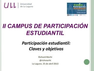 Participación estudiantil:
Claves y objetivos
Richard Merhi
@richmerhi
La Laguna. 25 de abril 2013
II CAMPUS DE PARTICIPACIÓN
ESTUDIANTIL
 