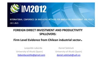FOREIGN DIRECT INVESTMENT AND PRODUCTIVITY
                 SPILLOVERS:
Firm Level Evidence from Chilean industrial sector        .
         Leopoldo Laborda          Daniel Sotelsek
 University of Alcalá (Spain)   University of Alcalá (Spain)
  llabordacastillo@gmail.com     daniel.sotelsek@uah.es
 