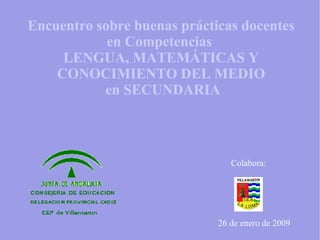 Encuentro sobre buenas prácticas docentes en Competencias  LENGUA, MATEMÁTICAS Y CONOCIMIENTO DEL MEDIO  en SECUNDARIA 26 de enero de 2009 Colabora: 