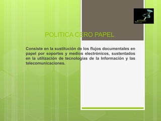 POLITICA CERO PAPEL

Consiste en la sustitución de los flujos documentales en
papel por soportes y medios electrónicos, sustentados
en la utilización de tecnologías de la Información y las
telecomunicaciones.
 