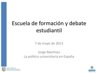Escuela de formación y debate
estudiantil
7 de mayo de 2013
Jorge Martínez
La política universitaria en España
 