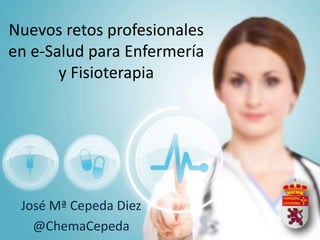 Nuevos retos profesionales
en e-Salud para Enfermería
       y Fisioterapia




 José Mª Cepeda Diez
   @ChemaCepeda
 