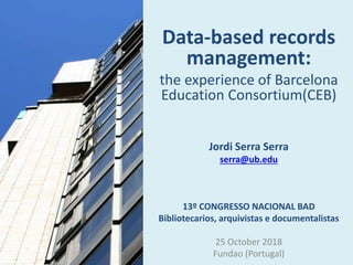 Data-based records
management:
the experience of Barcelona
Education Consortium(CEB)
Jordi Serra Serra
serra@ub.edu
13º CONGRESSO NACIONAL BAD
Bibliotecarios, arquivistas e documentalistas
25 October 2018
Fundao (Portugal)
 