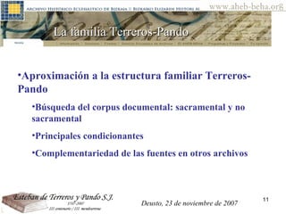 La familia Terreros-Pando  Aproximación a la estructura familiar Terreros-Pando Búsqueda del corpus documental: sacramental y no sacramental Principales condicionantes Complementariedad de las fuentes en otros archivos Deusto, 23 de noviembre de 2007 