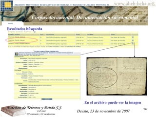 Deusto, 23 de noviembre de 2007 Posibilidades de investigación en el AHEB-BEHA Corpus documental. Documentación sacramental Resultados búsqueda En el archivo puede ver la imagen   Deusto, 23 de noviembre de 2007 