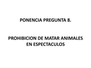 PONENCIA PREGUNTA 8.PROHIBICION DE MATAR ANIMALES EN ESPECTACULOS 