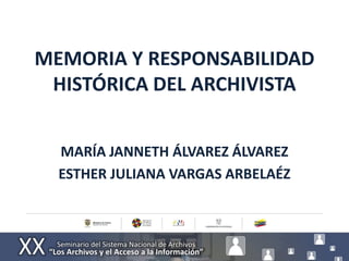 MEMORIA Y RESPONSABILIDAD
 HISTÓRICA DEL ARCHIVISTA


  MARÍA JANNETH ÁLVAREZ ÁLVAREZ
  ESTHER JULIANA VARGAS ARBELAÉZ
 
