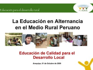 La Educación en Alternancia en el Medio Rural Peruano Educación de Calidad para el Desarrollo Local Arequipa, 01 de Octubre de 2009 