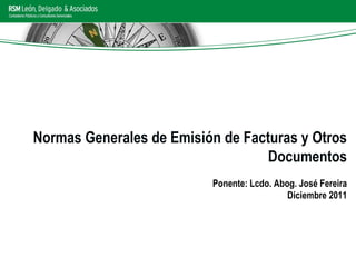Normas Generales de Emisión de Facturas y Otros Documentos Ponente: Lcdo. Abog. José Fereira Diciembre 2011 