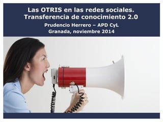 Las OTRIS en las redes sociales. Transferencia de conocimiento 2.0 
Prudencio Herrero – APD CyL 
Granada, noviembre 2014  
