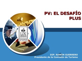 PV: EL DESAFÍO PLUS DIP. RAMÓN GUERRERO Presidente de la Comisión de Turismo 