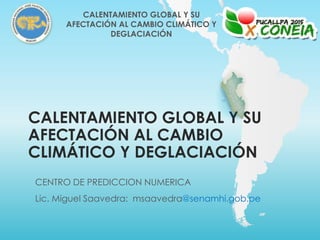CALENTAMIENTO GLOBAL Y SU
AFECTACIÓN AL CAMBIO
CLIMÁTICO Y DEGLACIACIÓN
CENTRO DE PREDICCION NUMERICA
Lic. Miguel Saavedra: msaavedra@senamhi.gob.pe
CALENTAMIENTO GLOBAL Y SU
AFECTACIÓN AL CAMBIO CLIMÁTICO Y
DEGLACIACIÓN
 
