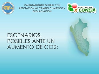 ESCENARIOS
POSIBLES ANTE UN
AUMENTO DE CO2:
CALENTAMIENTO GLOBAL Y SU
AFECTACIÓN AL CAMBIO CLIMÁTICO Y
DEGLACIACIÓN
 