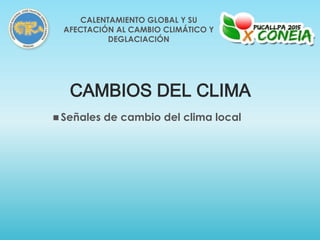 CAMBIOS DEL CLIMA
 Señales de cambio del clima local
CALENTAMIENTO GLOBAL Y SU
AFECTACIÓN AL CAMBIO CLIMÁTICO Y
DEGLACIACIÓN
 