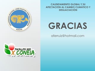 GRACIAS
aferruiz@hotmail.com
CALENTAMIENTO GLOBAL Y SU
AFECTACIÓN AL CAMBIO CLIMÁTICO Y
DEGLACIACIÓN
 