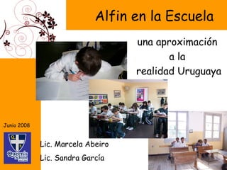 Alfin en la Escuela una aproximación  a la  realidad Uruguaya Lic. Marcela Abeiro Lic. Sandra García Junio 2008 