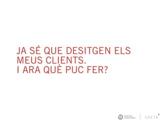 JA SÉ QUE DESITGEN ELS
MEUS CLIENTS.
I ARA QUÈ PUC FER?
 