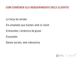 COM CONÈIXER ELS REQUERIMENTS DELS CLIENTS?
La força de vendes
Els empleats que tracten amb el client
Entrevistes i dinàmica de grups
Enquestes
Xarxes socials, web interactiva
 