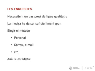 LES ENQUESTES
Necessitem un pas previ de tipus qualitatiu
La mostra ha de ser suficientment gran
Elegir el mètode
• Personal
• Correu, e-mail
• etc.
Anàlisi estadístic
 