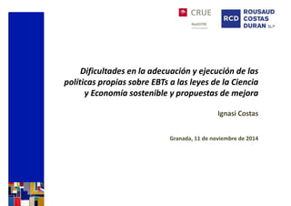 Dificultades en la adecuación y ejecución de las
políticas propias sobre EBTs a las leyes de la Ciencia
y Economía sostenible y propuestas de mejora
Ignasi Costas
Granada, 11 de noviembre de 2014
 