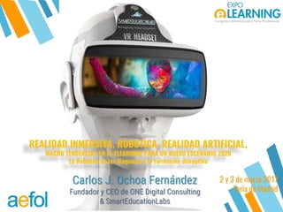 @AEFOL #Expoelearning@AEFOL #Expoelearning
Carlos J. Ochoa Fernández
Fundador y CEO de ONE Digital Consulting
& SmartEducationLabs
2 y 3 de marzo 2017
Feria de Madrid
REALIDAD INMERSIVA, ROBOTICA, REALIDAD ARTIFICIAL,
MACRO TENDENCIAS EN EL ELEARNING PARA UN NUEVO ESCENARIO 2020
La Rebelión de las Maquinas y la Formación disruptiva
 