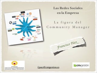 Las Redes Sociales
                en la Empresa

          La figura del
        Community Mana ger




                        isco Páez
                       c
                  Fran




f.paez@cmigestion.es
 