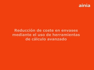 Reducción de coste en envases
mediante el uso de herramientas
     de cálculo avanzado




          www.ainia.es            1
 