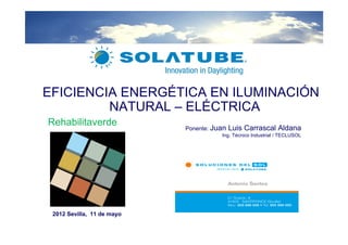 EFICIENCIA ENERGÉTICA EN ILUMINACIÓN
         NATURAL – ELÉCTRICA
Rehabilitaverde
                            Ponente: Juan   Luis Carrascal Aldana
                                       Ing. Técnico Industrial / TECLUSOL




 2012 Sevilla, 11 de mayo
 