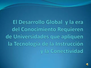 El Desarrollo Global  y la era del Conocimiento Requieren de Universidades que apliquen la Tecnología de la Instrucción y la Conectividad 