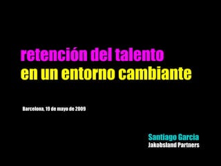 retención del talento en un entornocambiante Barcelona, 19 de mayo de 2009 Santiago Garcia Jakobsland Partners 