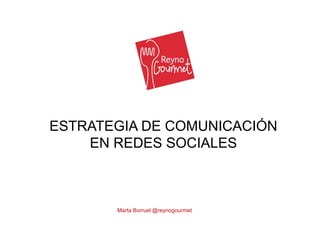Estrategia de Comunicación
      en Redes Sociales


ESTRATEGIA DE COMUNICACIÓN
    EN REDES SOCIALES



       Marta Borruel @reynogourmet
 