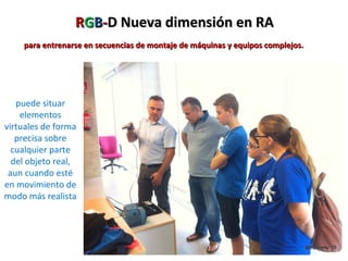 RRGGBB--D Nueva dimensión en RAD Nueva dimensión en RA
puede situar
elementos
virtuales de forma
precisa sobre
cualquier parte
del objeto real,
aun cuando esté
en movimiento de
modo más realista
para entrenarse en secuencias de montaje de máquinas y equipos complejos.para entrenarse en secuencias de montaje de máquinas y equipos complejos.
 