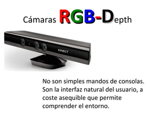 Cámaras RRGGBB--DDepth
No son simples mandos de consolas.
Son la interfaz natural del usuario, a
coste asequible que permite
comprender el entorno.
 