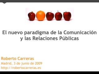 El nuevo paradigma de la Comunicación y las Relaciones Públicas Roberto Carreras Madrid, 3 de junio de 2009 http://robertocarreras.es 