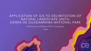 APPLICATION OF GIS TO DELIMITATION OF
NATURAL LANDSCAPE UNITS:
SIERRA DE GUADARRAMA NATIONAL PARK
Roberto García Esteban | PhD in Geography
UAM
 