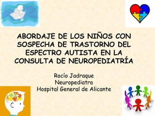 ABORDAJE DE LOS NIÑOS CON
 SOSPECHA DE TRASTORNO DEL
   ESPECTRO AUTISTA EN LA
CONSULTA DE NEUROPEDIATRÍA

          Rocío Jadraque
          Neuropediatra
    Hospital General de Alicante
 