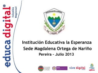 Institución Educativa la Esperanza 
Sede Magdalena Ortega de Nariño 
Pereira – Julio 2013 
 