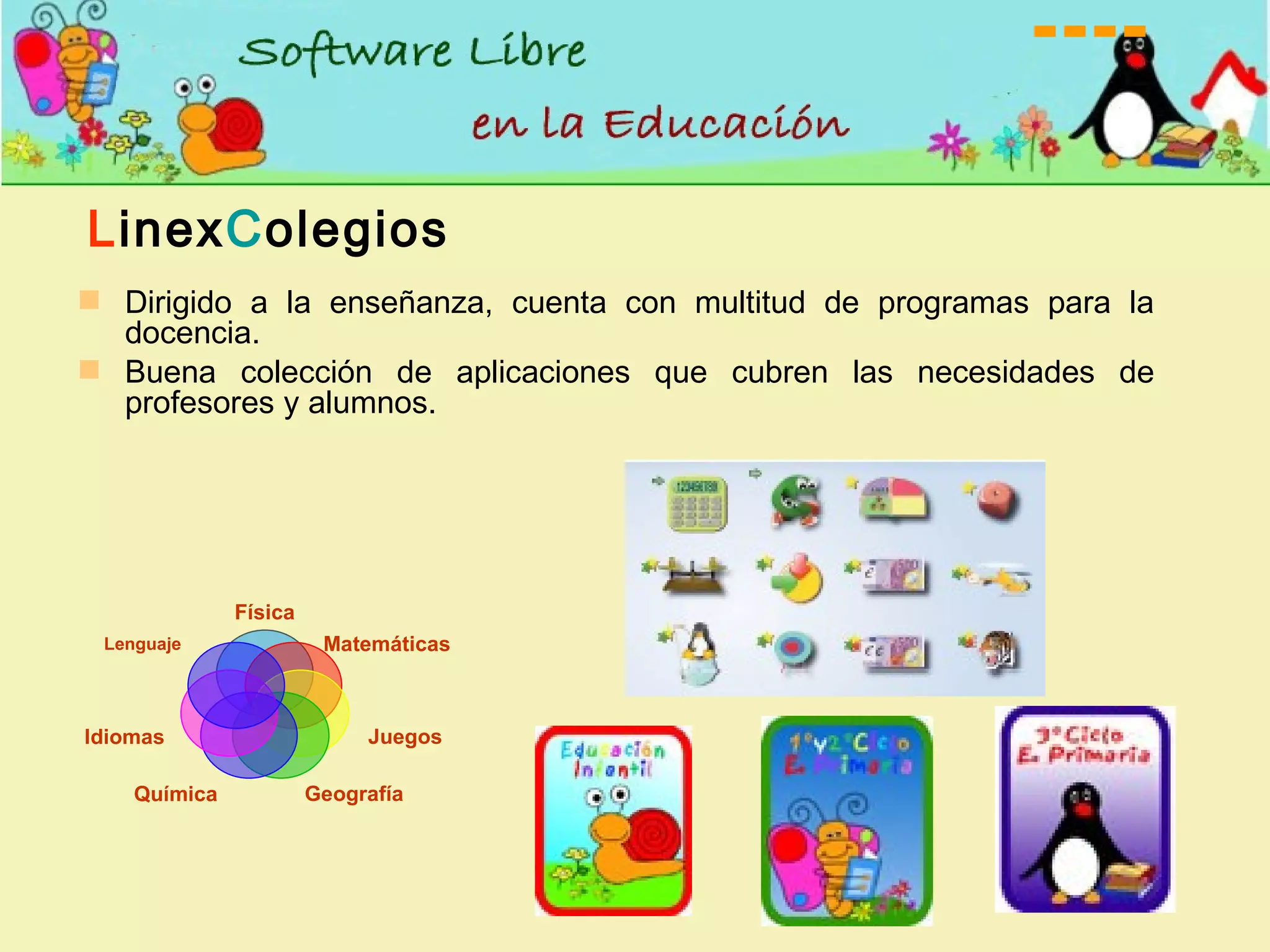 Dirigido a la enseñanza, cuenta con multitud de programas para la docencia. Buena colección de aplicaciones que cubren las necesidades de profesores y alumnos. L inex C olegios Física Matemáticas Juegos Geografía Química Idiomas Lenguaje 